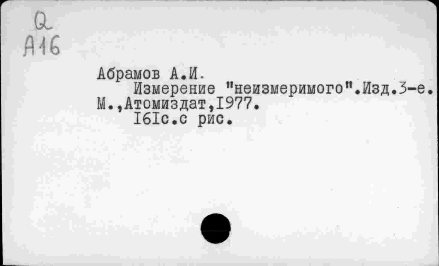 ﻿о.
/НС
Абрамов А.И.
Измерение "неизмеримого”.Изд.3-е. М.,Атомиздат,1977.
161с.с рис.